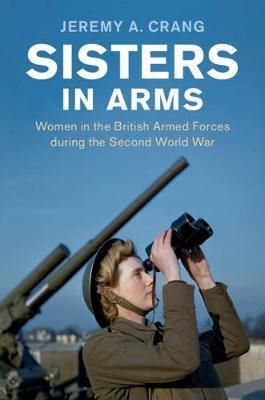 Sisters in Arms: Women in the British Armed Forces During the Second World War - Jeremy A. Crang