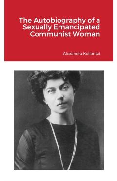 The Autobiography of a Sexually Emancipated Communist Woman - Alexandra Kollontai
