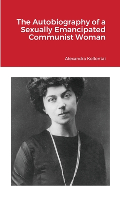 The Autobiography of a Sexually Emancipated Communist Woman - Alexandra Kollontai