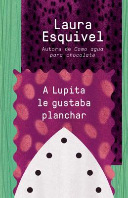 A Lupita Le Gustaba Planchar / Lupita Always Liked to Iron: [Lupita Always Liked to Iron] - Laura Esquivel