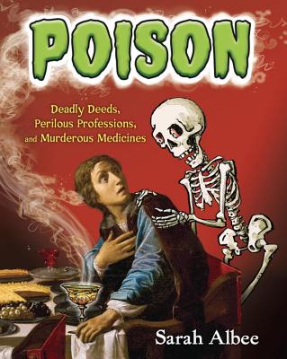 Poison: Deadly Deeds, Perilous Professions, and Murderous Medicines - Sarah Albee