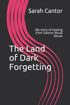 The Land of Dark Forgetting: My story of healing from Satanic Ritual Abuse - Sarah Cantor