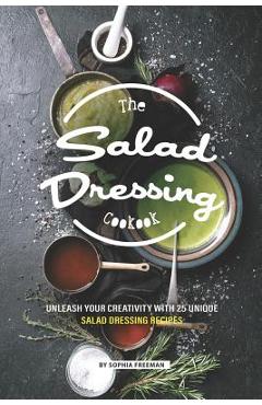 Coperta cărții 'The Salad Dressing Cookbook: Unleash your Creativity with 25 Unique Salad Dressing Recipes - Sophia Freeman'