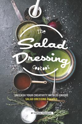 Coperta cărții 'The Salad Dressing Cookbook: Unleash your Creativity with 25 Unique Salad Dressing Recipes - Sophia Freeman'
