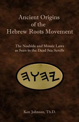 Ancient Origins of the Hebrew Roots Movement: The Noahide and Mosaic Laws as Seen in the Dead Sea Scrolls - Ken Johnson