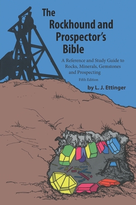 Rockhound and Prospector's Bible: A Reference and Study Guide to Rocks, Minerals, Gemstones and Prospecting - L. J. Ettinger
