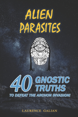 Alien Parasites: 40 Gnostic Truths to Defeat the Archon Invasion! - Laurence Galian