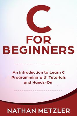 C for Beginners: An Introduction to Learn C Programming with Tutorials and Hands-On Examples - Nathan Metzler
