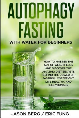 Autophagy Fasting With Water for Beginners: How to Master the Art of Weight Loss and Discover the Amazing Diet Secrets Behind the Power of Fasting! Lo - Eric Fung