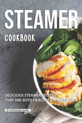 Steamer Cookbook: Delicious Steamer Recipes that are Both Healthy and Delicious - Stephanie Sharp