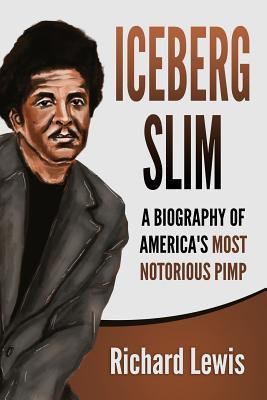 Iceberg Slim: A Biography of America's Most Notorious Pimp - Richard Lewis