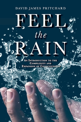Feel the Rain: An Introduction to the Complexity and Expansion of Consciousness - David James Pritchard