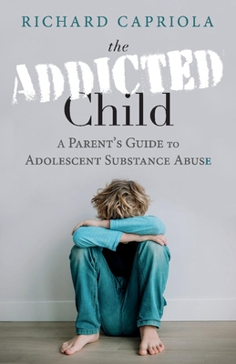 The Addicted Child: A Parent's Guide to Adolescent Substance Abuse - Richard Capriola