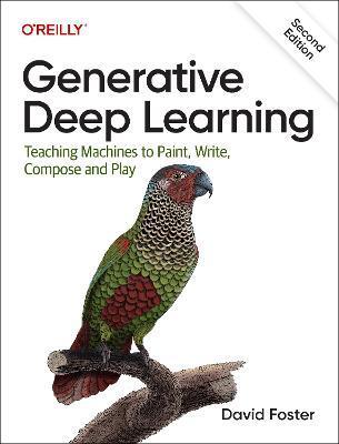 Generative Deep Learning: Teaching Machines to Paint, Write, Compose, and Play - David Foster