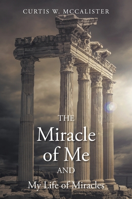 The Miracle of Me and My Life of Miracles - Curtis W. Mccalister