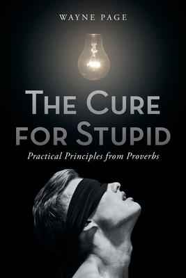 The Cure for Stupid: Practical Principles from Proverbs - Wayne Page