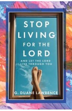 Stop Living for the Lord: and let the Lord live through you - G. Duane Lawrence