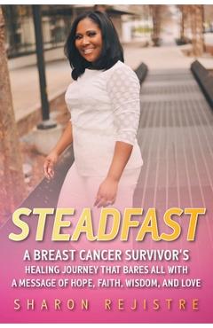 Coperta cărții 'Steadfast: A Breast Cancer Survivor's Healing Journey that Bares All with a Message of Hope, Faith, Wisdom, and Love -'