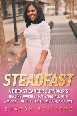 Steadfast: A Breast Cancer Survivor's Healing Journey that Bares All with a Message of Hope, Faith, Wisdom, and Love - Sharon Rejistre