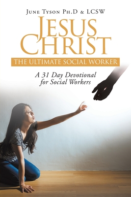 Jesus Christ: The Ultimate Social Worker: A 31 Day Devotional for Social Workers - June Tyson Ph. D. &. Lcsw