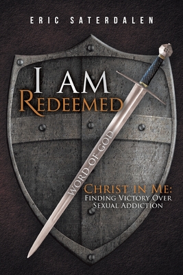 I Am Redeemed: Christ in Me: Finding Victory Over Sexual Addiction - Eric Saterdalen