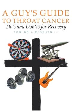 A Guy's Guide to Throat Cancer: Do's and Don'ts for Recovery - chemotherapy prayers hydration chemo-brain radiation-therapy lymphedema dry-mouth CT-Sc - Edmund A. Rossman