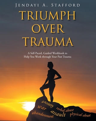 Triumph Over Trauma: A Self-Paced, Guided Workbook to Help You Work through Your Past Trauma - Jendayi A. Stafford