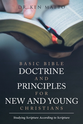 Basic Bible Doctrine and Principles for New and Young Christians: Studying Scripture According to Scripture - Ken Matto