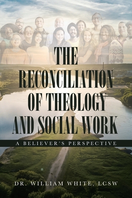 The Reconciliation of Theology and Social Work: A Believers Perspective - William White