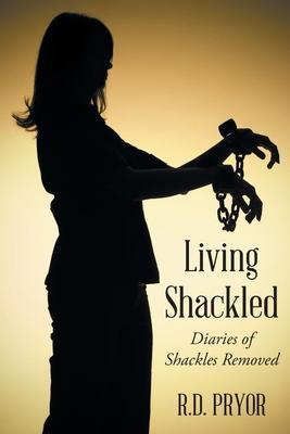 Living Shackled: Diaries of Shackles Removed - R. D. Pryor