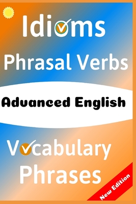Advanced English: Idioms, Phrasal Verbs, Vocabulary and Phrases: 700 Expressions of Academic Language - Metin Emir