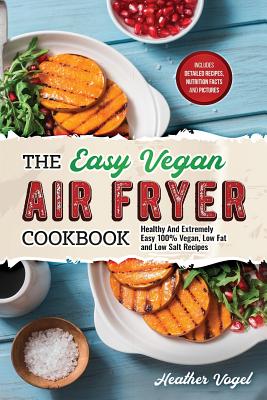 The Easy Vegan Air Fryer Cookbook: Healthy and Extremely Easy 100% Vegan, Low Fat and Low Salt Recipes - Heather Vogel
