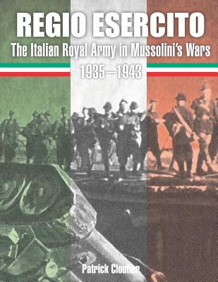 Regio Esercito: The Italian Royal Army in Mussolini's Wars 1935-1943 - Patrick Cloutier