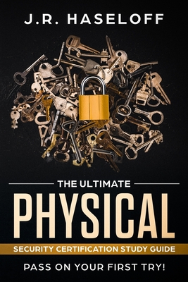 The Ultimate Physical Security Certification Study Guide: : Pass on Your First Try! - J. R. Haseloff