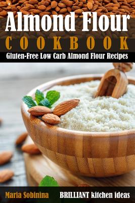 Almond Flour Cookbook: Gluten-Free Low Carb Almond Flour Recipes - Maria Sobinina