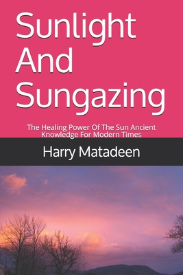 Sunlight And Sungazing: The Healing Power Of The Sun Ancient Knowledge For Modern Times - Harry Matadeen