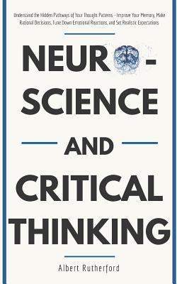 Neuroscience and Critical Thinking: Understand the Hidden Pathways of Your Thought Patterns- Improve Your Memory, Make Rational Decisions, Tune Down E - Albert Rutherford