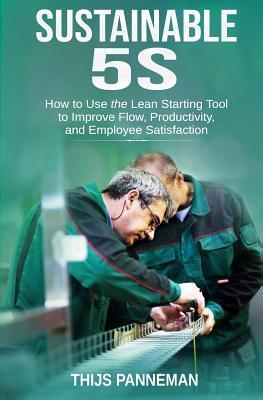 Sustainable 5S: How to Use the Lean Starting Tool to Improve Flow, Productivity and Employee Satisfaction - Thijs Panneman