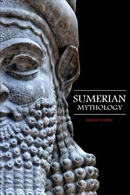 Sumerian Mythology: Fascinating Myths and Legends of Gods, Goddesses, Heroes and Monster from the Ancient Mesopotamian Sumerian Mythology - Simon Lopez
