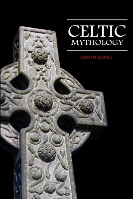 Celtic Mythology: Fascinating Myths and Legends of Gods, Goddesses, Heroes and Monster from the Ancient Irish, Welsh, Scottish and Britt - Simon Lopez