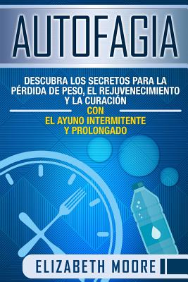 Autofagia: Descubra los Secretos para la Prdida de Peso, el Rejuvenecimiento y la Curacin con el Ayuno Intermitente y Prolongad - Elizabeth Moore