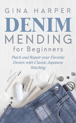 Denim Mending for Beginners: Patch and Repair your Favorite Denim with Classic Japanese Stitching - Gina Harper