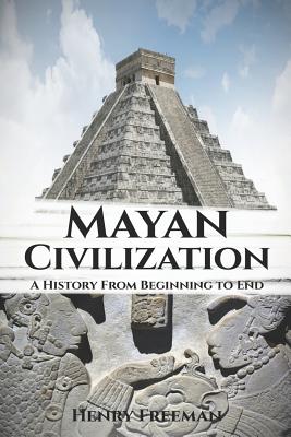 Mayan Civilization: A History From Beginning to End - Henry Freeman