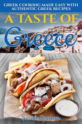 A Taste of Greece: Greek Cooking Made Easy with Authentic Greek Recipes - Sarah Spencer