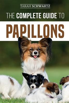The Complete Guide to Papillons: Choosing, Feeding, Training, Exercising, and Loving your new Papillon Dog - Tarah Schwartz