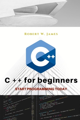 C plus plus for Beginners: First steps of C ++ Programming Language - Robert W. James