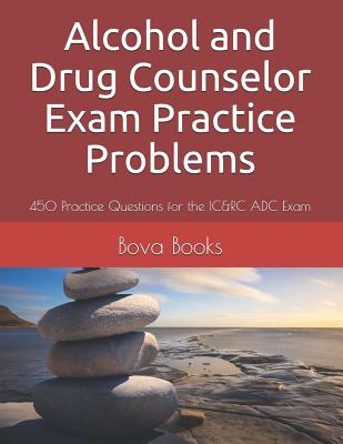 Alcohol and Drug Counselor Exam Practice Problems: 450 Practice Questions for the IC&RC ADC Exam - Bova Books Llc