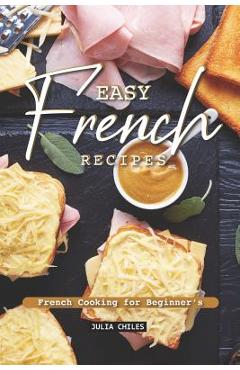 Coperta cărții 'Easy French Recipes: French Cooking for Beginner's - Julia Chiles'