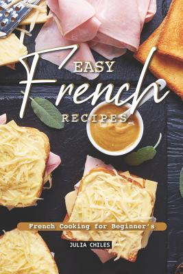 Easy French Recipes: French Cooking for Beginner's - Julia Chiles