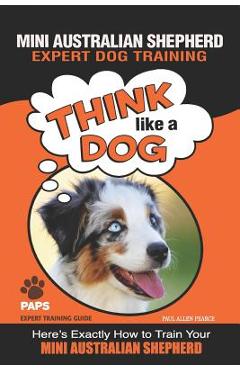 Coperta cărții 'MINI AUSTRALIAN SHEPHERD Expert Dog Training: Think Like a Dog Here's Exactly How to Train Your Mini Australian'